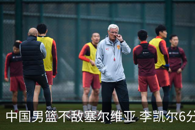 中国男篮不敌塞尔维亚 李凯尔6分4板赵睿13分
